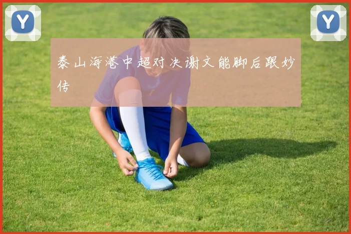 泰山海港中超对决谢文能脚后跟妙传