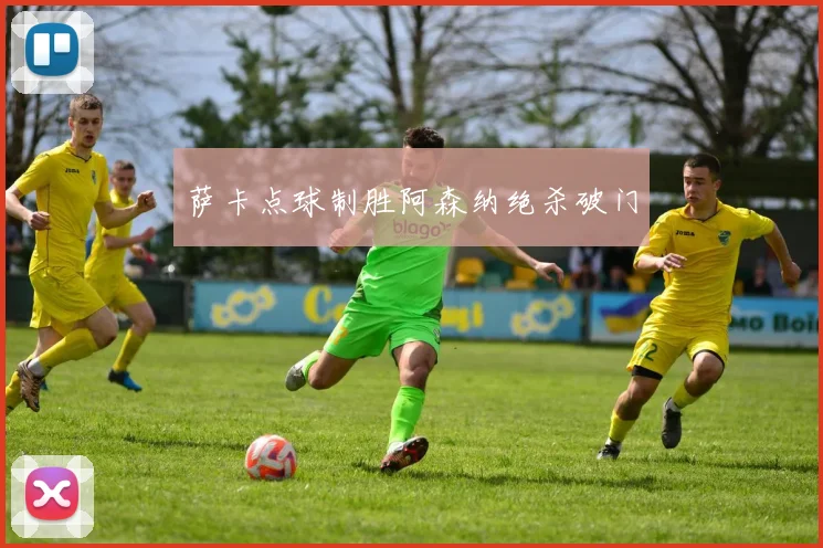 萨卡点球制胜阿森纳绝杀破门