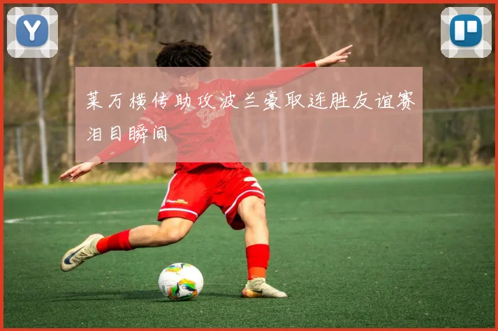 莱万横传助攻波兰豪取连胜友谊赛泪目瞬间
