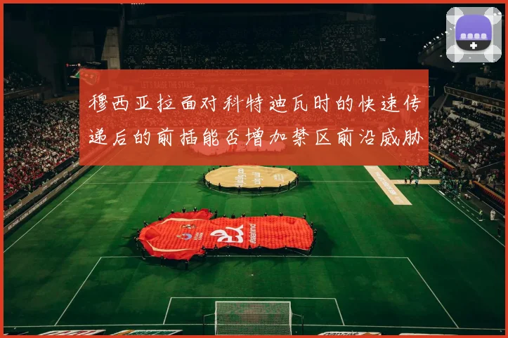 穆西亚拉面对科特迪瓦时的快速传递后的前插能否增加禁区前沿威胁