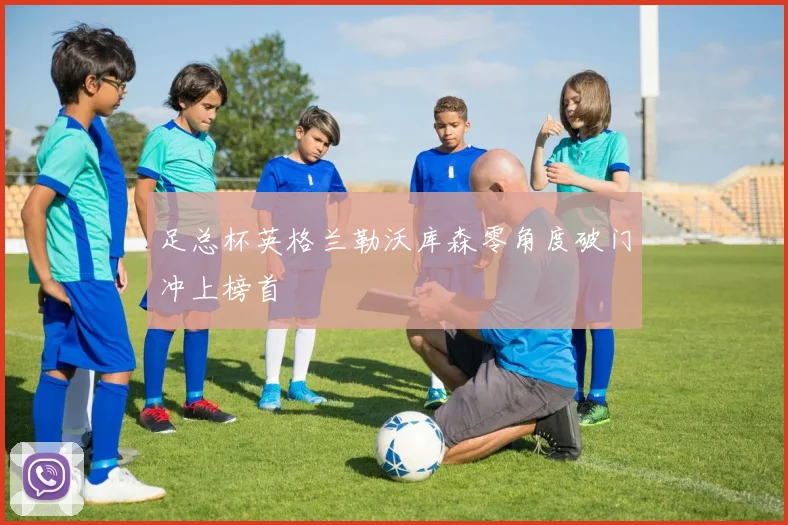 足总杯英格兰勒沃库森零角度破门冲上榜首