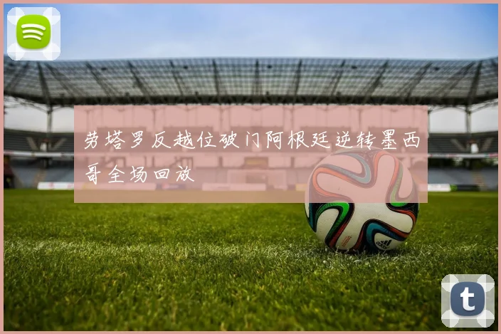 劳塔罗反越位破门阿根廷逆转墨西哥全场回放