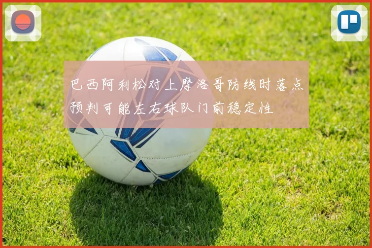 巴西阿利松对上摩洛哥防线时落点预判可能左右球队门前稳定性