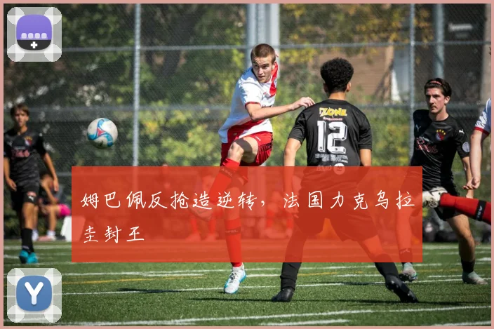 姆巴佩反抢造逆转，法国力克乌拉圭封王