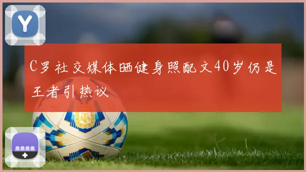 C罗社交媒体晒健身照配文40岁仍是王者引热议