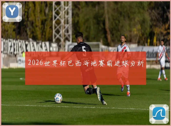 2026世界杯巴西海地赛前进球分析