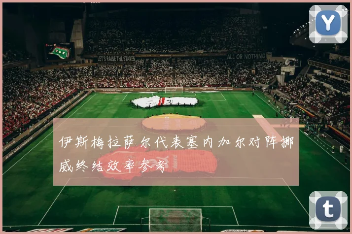 伊斯梅拉萨尔代表塞内加尔对阵挪威终结效率参考