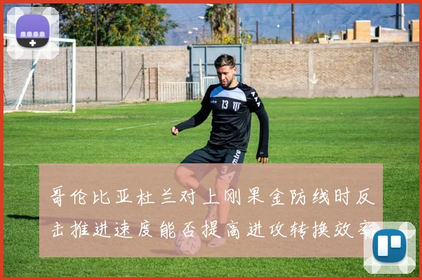 哥伦比亚杜兰对上刚果金防线时反击推进速度能否提高进攻转换效率