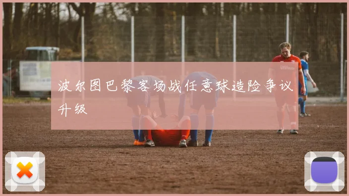 波尔图巴黎客场战任意球造险争议升级