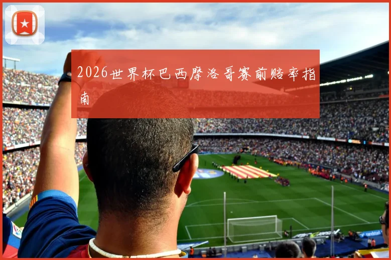 2026世界杯巴西摩洛哥赛前赔率指南