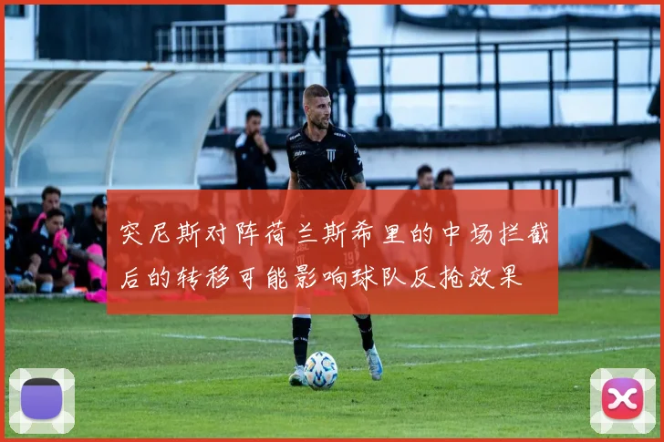 突尼斯对阵荷兰斯希里的中场拦截后的转移可能影响球队反抢效果