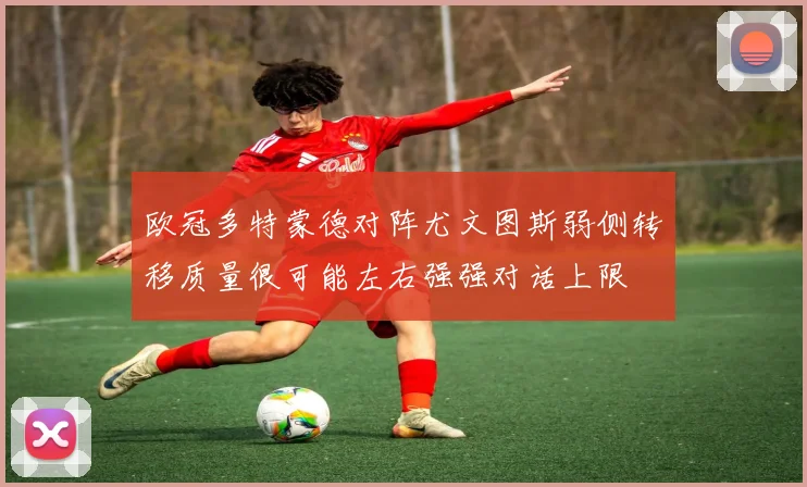 欧冠多特蒙德对阵尤文图斯弱侧转移质量很可能左右强强对话上限