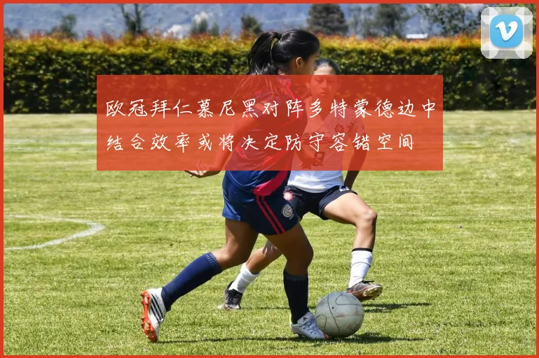 欧冠拜仁慕尼黑对阵多特蒙德边中结合效率或将决定防守容错空间