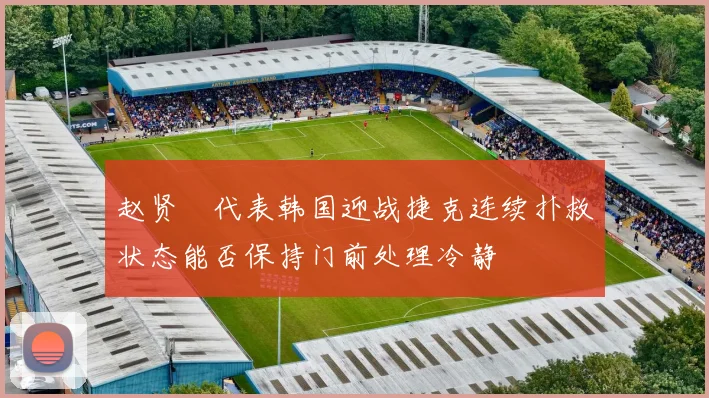 赵贤祐代表韩国迎战捷克连续扑救状态能否保持门前处理冷静