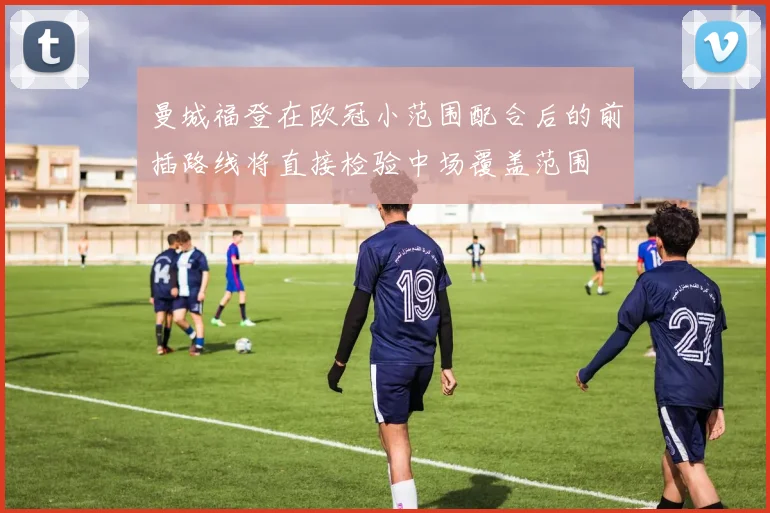曼城福登在欧冠小范围配合后的前插路线将直接检验中场覆盖范围