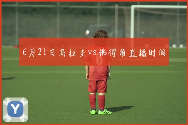 6月21日乌拉圭vs佛得角直播时间