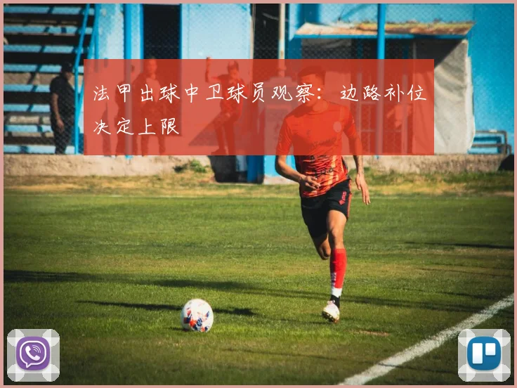 法甲出球中卫球员观察：边路补位决定上限
