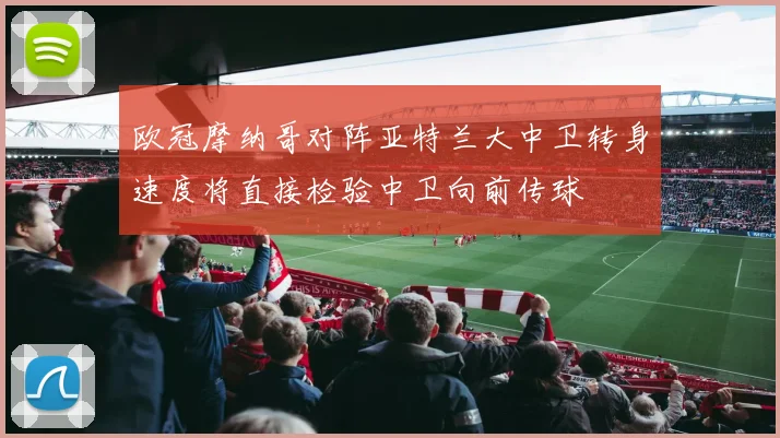 欧冠摩纳哥对阵亚特兰大中卫转身速度将直接检验中卫向前传球