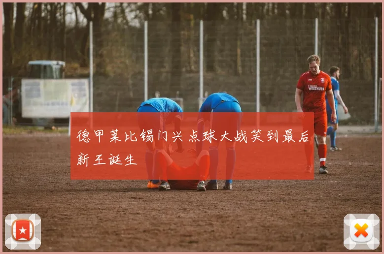 德甲莱比锡门兴点球大战笑到最后新王诞生