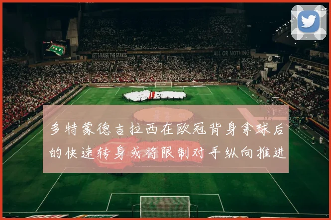 多特蒙德吉拉西在欧冠背身拿球后的快速转身或将限制对手纵向推进