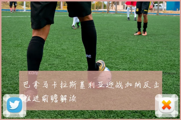 巴拿马卡拉斯基利亚迎战加纳反击推进前瞻解读