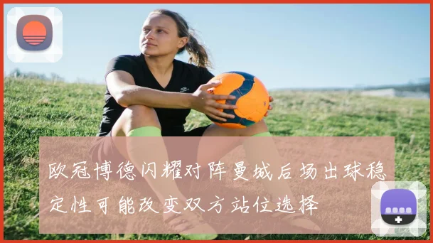 欧冠博德闪耀对阵曼城后场出球稳定性可能改变双方站位选择