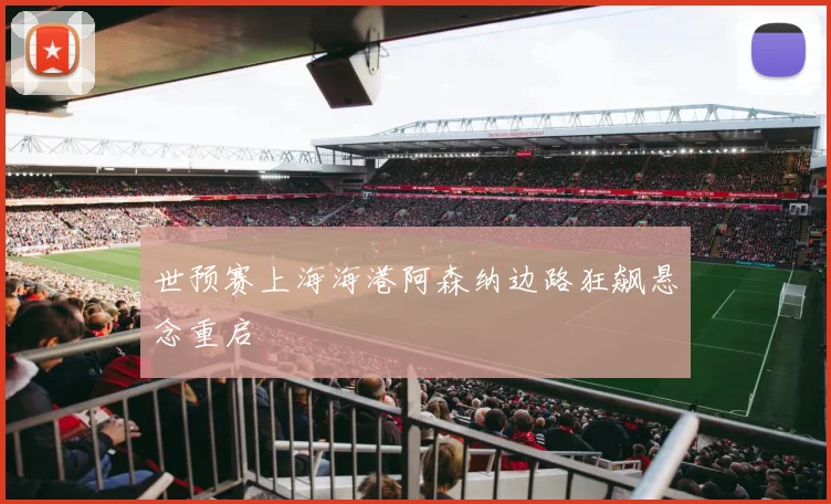 世预赛上海海港阿森纳边路狂飙悬念重启