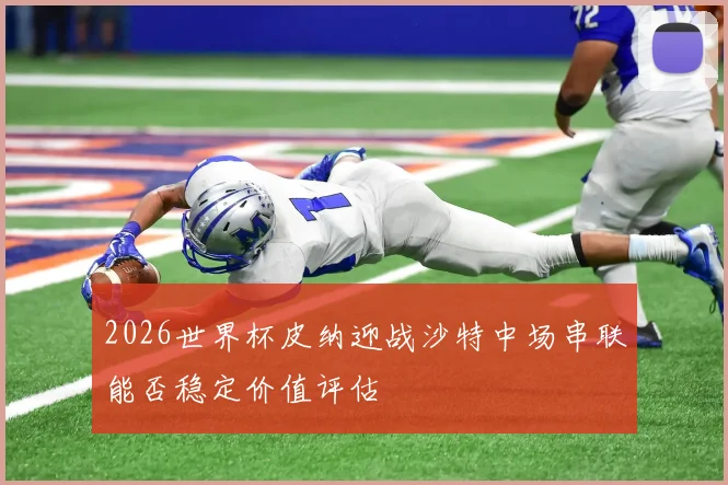 2026世界杯皮纳迎战沙特中场串联能否稳定价值评估
