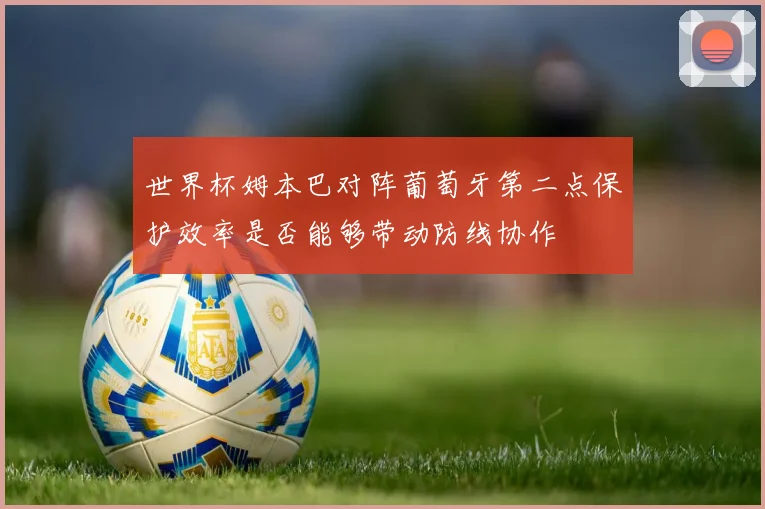 世界杯姆本巴对阵葡萄牙第二点保护效率是否能够带动防线协作