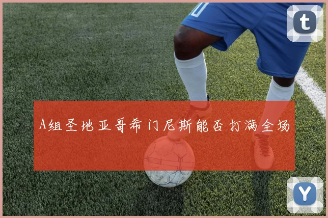 A组圣地亚哥希门尼斯能否打满全场