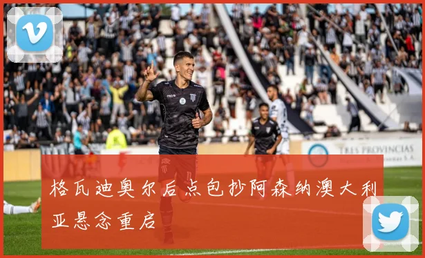 格瓦迪奥尔后点包抄阿森纳澳大利亚悬念重启