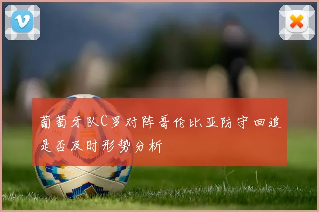 葡萄牙队C罗对阵哥伦比亚防守回追是否及时形势分析