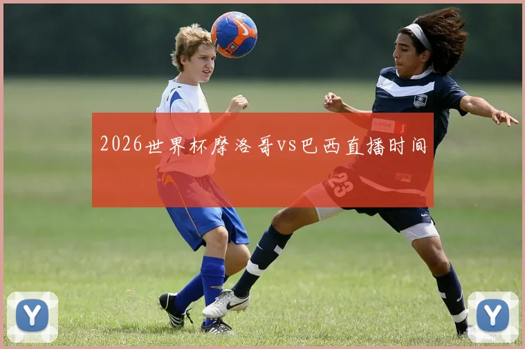2026世界杯摩洛哥vs巴西直播时间