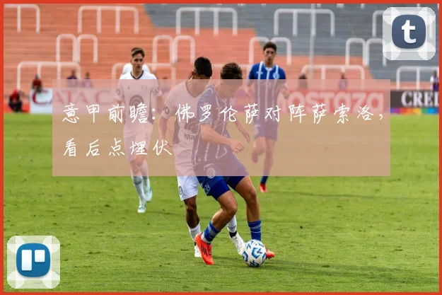 意甲前瞻：佛罗伦萨对阵萨索洛，看后点埋伏