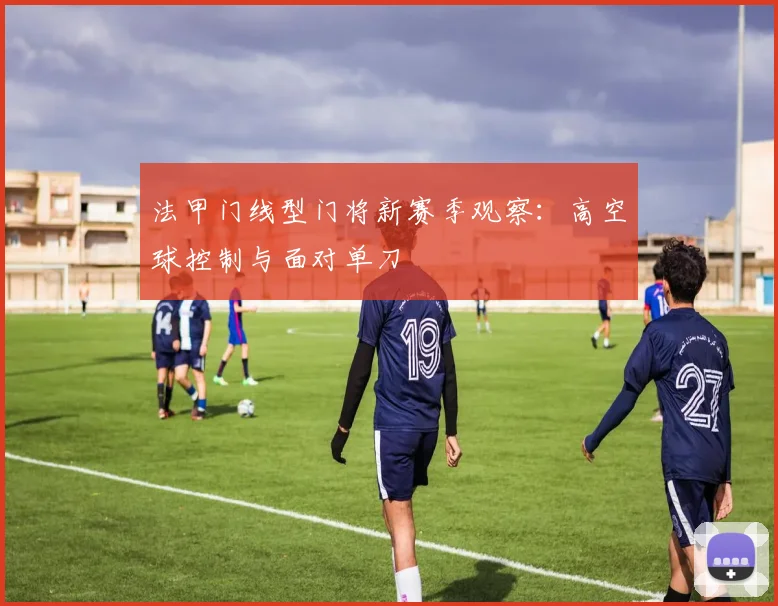 法甲门线型门将新赛季观察:高空球控制与面对单刀