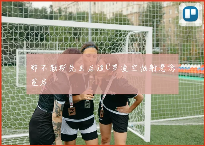 那不勒斯先丢后追C罗凌空抽射悬念重启
