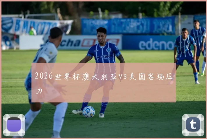 2026世界杯澳大利亚vs美国客场压力