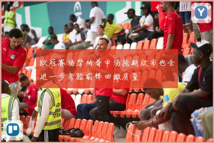 欧冠赛场摩纳哥中场抢断效率也会进一步考验前锋回撤质量