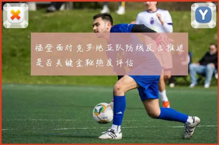 福登面对克罗地亚队防线反击推进是否关键金靴热度评估
