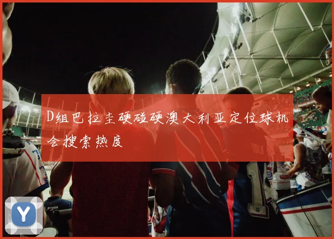 D组巴拉圭硬碰硬澳大利亚定位球机会搜索热度