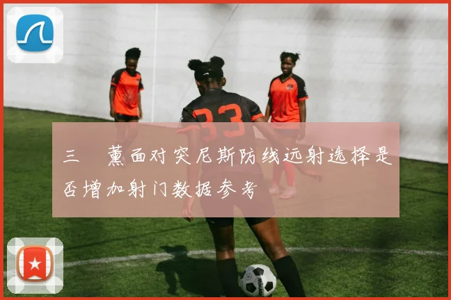 三笘薰面对突尼斯防线远射选择是否增加射门数据参考