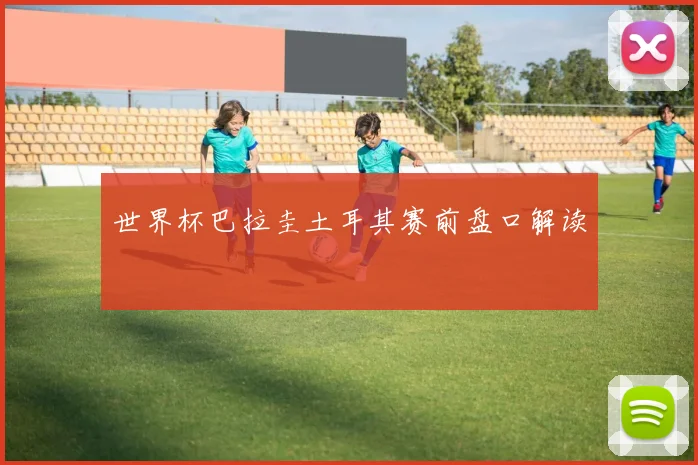 世界杯巴拉圭土耳其赛前盘口解读