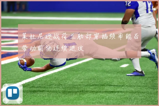 莱杜尼迎战荷兰肋部穿插频率能否带动前场连续进攻