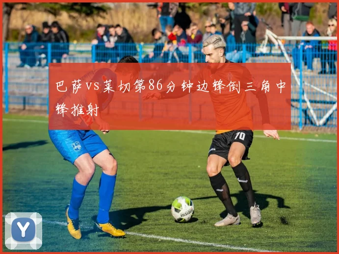 巴萨vs莱切第86分钟边锋倒三角中锋推射