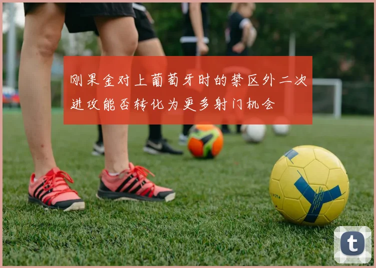 刚果金对上葡萄牙时的禁区外二次进攻能否转化为更多射门机会
