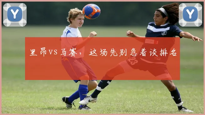 里昂vs马赛，这场先别急着谈排名
