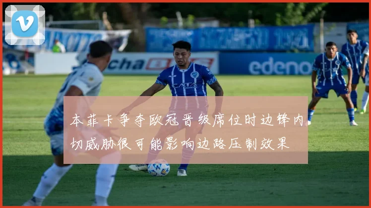 本菲卡争夺欧冠晋级席位时边锋内切威胁很可能影响边路压制效果